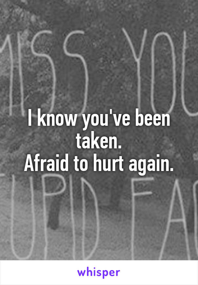 I know you've been taken.
Afraid to hurt again.