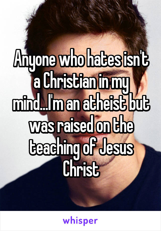 Anyone who hates isn't a Christian in my mind...I'm an atheist but was raised on the teaching of Jesus Christ