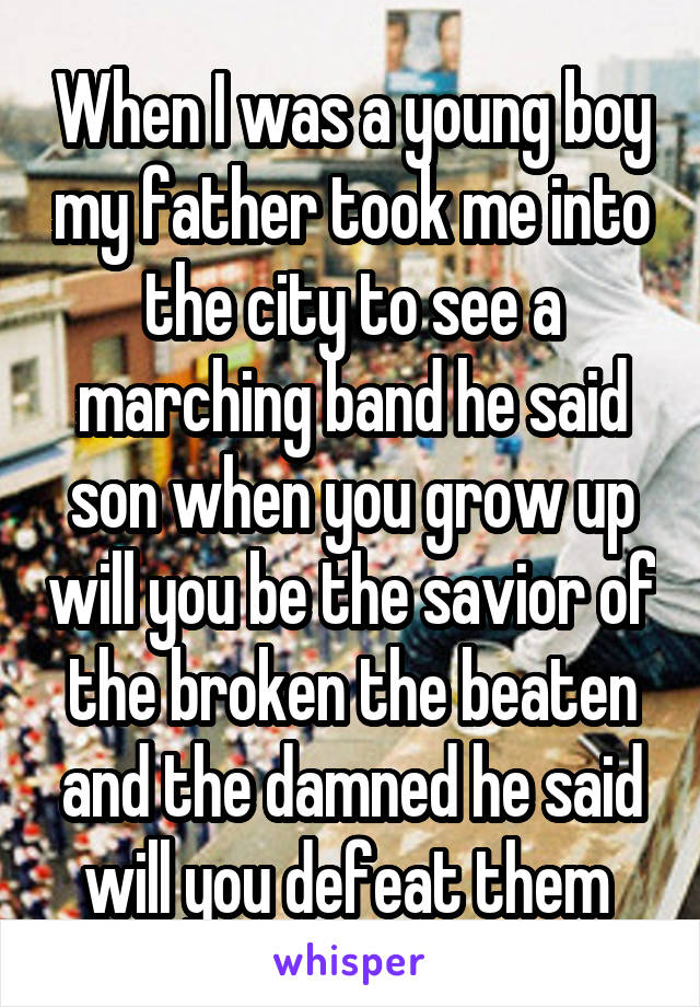 When I was a young boy my father took me into the city to see a marching band he said son when you grow up will you be the savior of the broken the beaten and the damned he said will you defeat them 