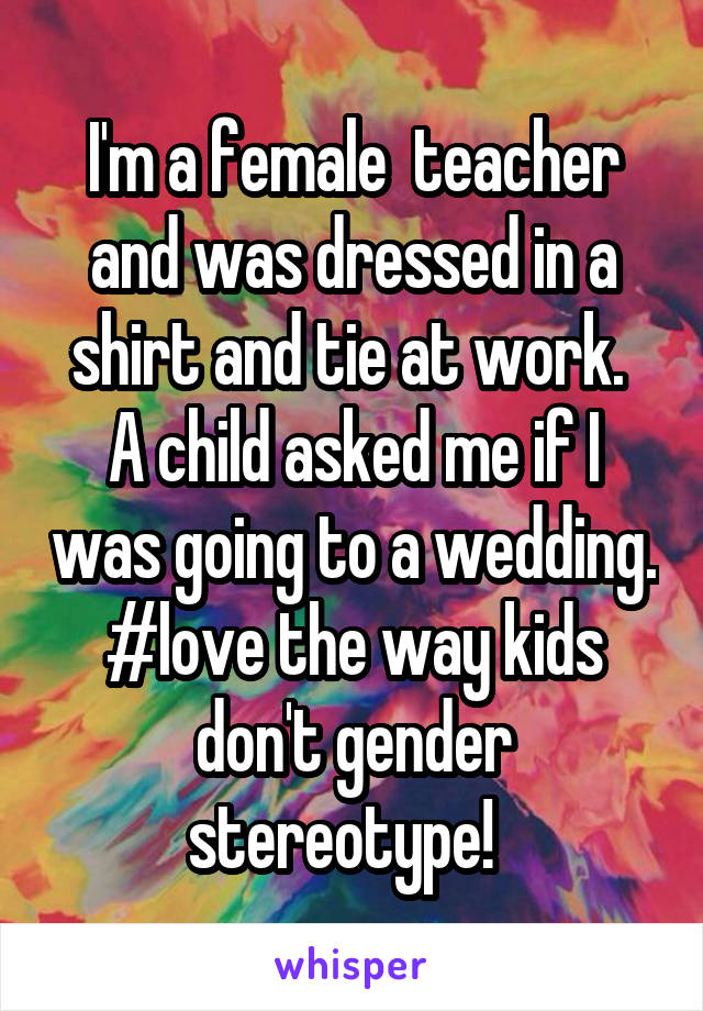 I'm a female  teacher and was dressed in a shirt and tie at work.  A child asked me if I was going to a wedding. #love the way kids don't gender stereotype!  