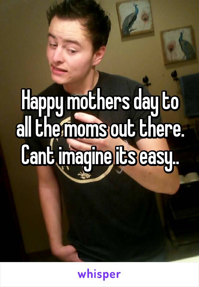 Happy mothers day to all the moms out there. Cant imagine its easy..
