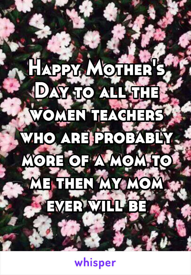 Happy Mother's Day to all the women teachers who are probably more of a mom to me then my mom ever will be