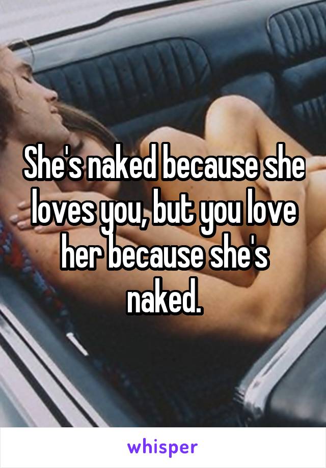 She's naked because she loves you, but you love her because she's naked.