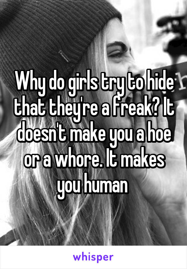 Why do girls try to hide that they're a freak? It doesn't make you a hoe or a whore. It makes you human 