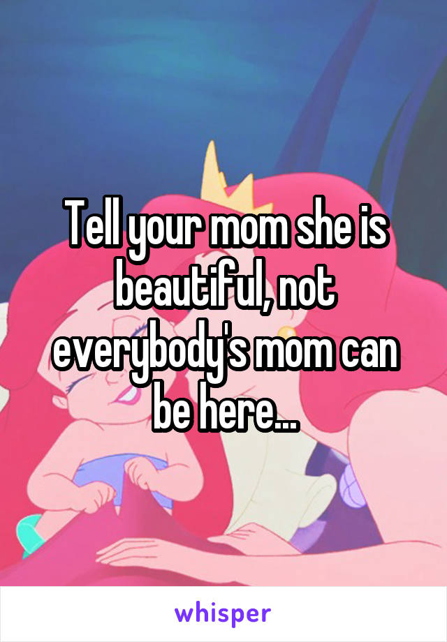 Tell your mom she is beautiful, not everybody's mom can be here...