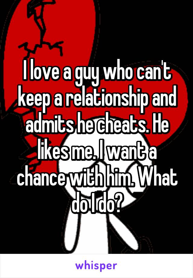 I love a guy who can't keep a relationship and admits he cheats. He likes me. I want a chance with him. What do I do?