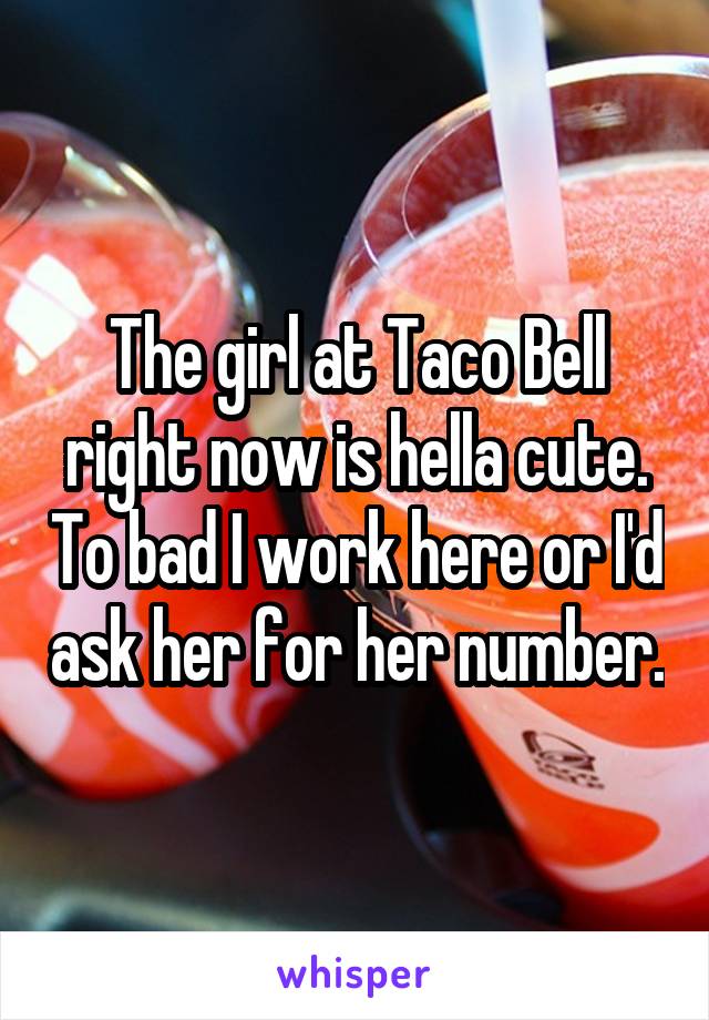 The girl at Taco Bell right now is hella cute. To bad I work here or I'd ask her for her number.