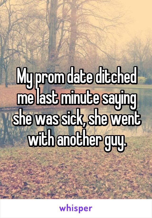 My prom date ditched me last minute saying she was sick, she went with another guy.