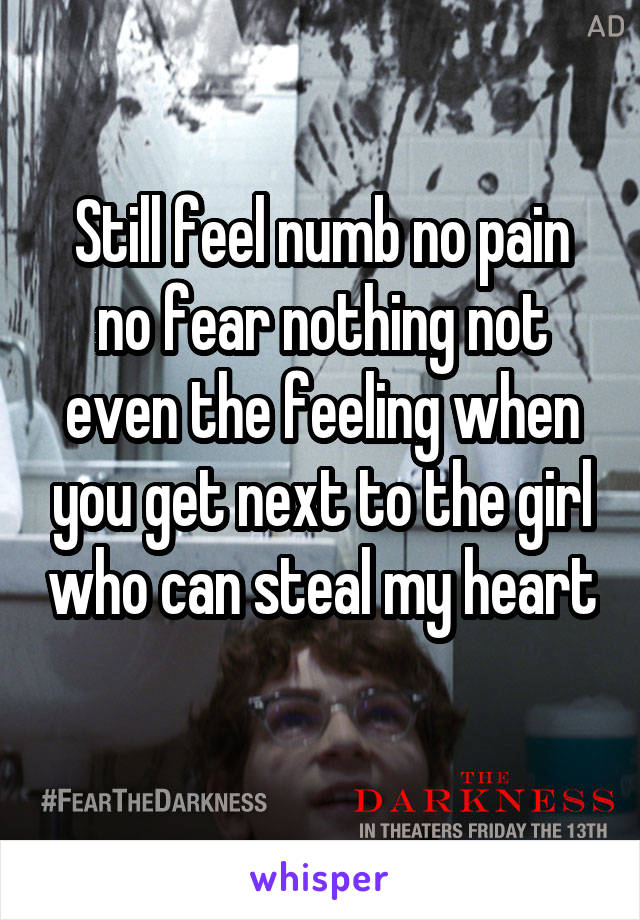 Still feel numb no pain no fear nothing not even the feeling when you get next to the girl who can steal my heart 