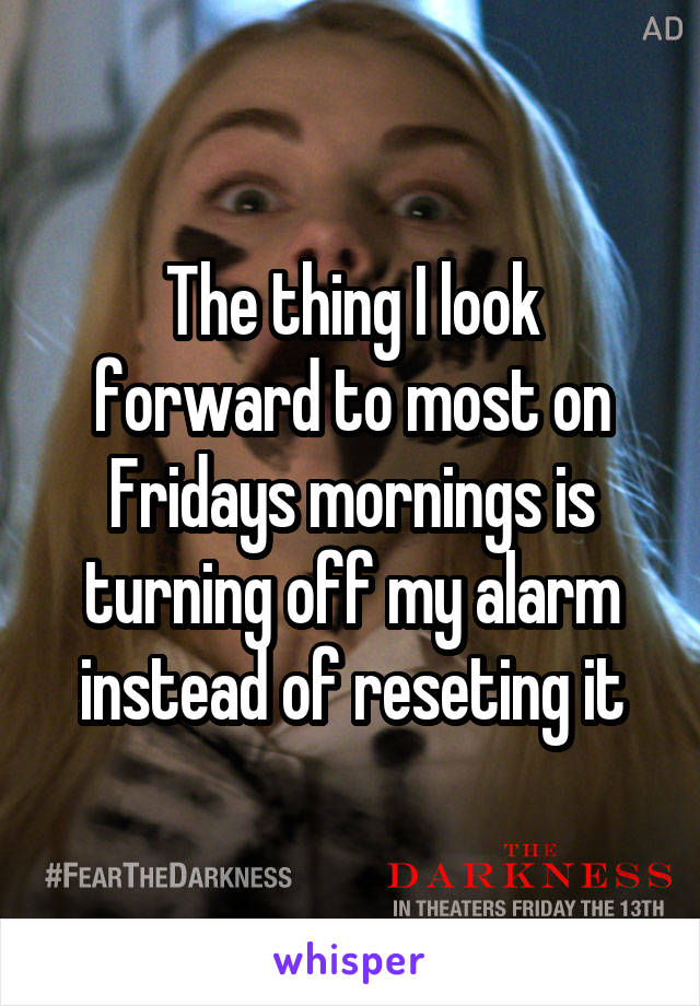 The thing I look forward to most on Fridays mornings is turning off my alarm instead of reseting it