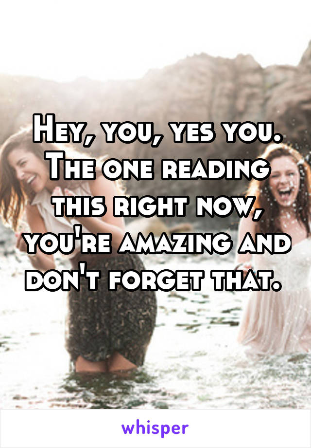 Hey, you, yes you. The one reading this right now, you're amazing and don't forget that. 
