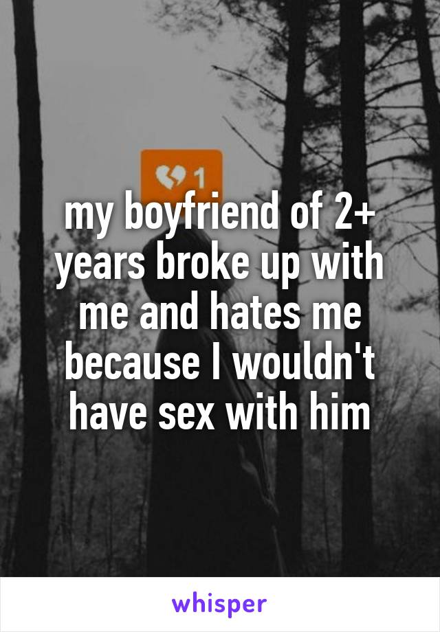 my boyfriend of 2+ years broke up with me and hates me because I wouldn't have sex with him