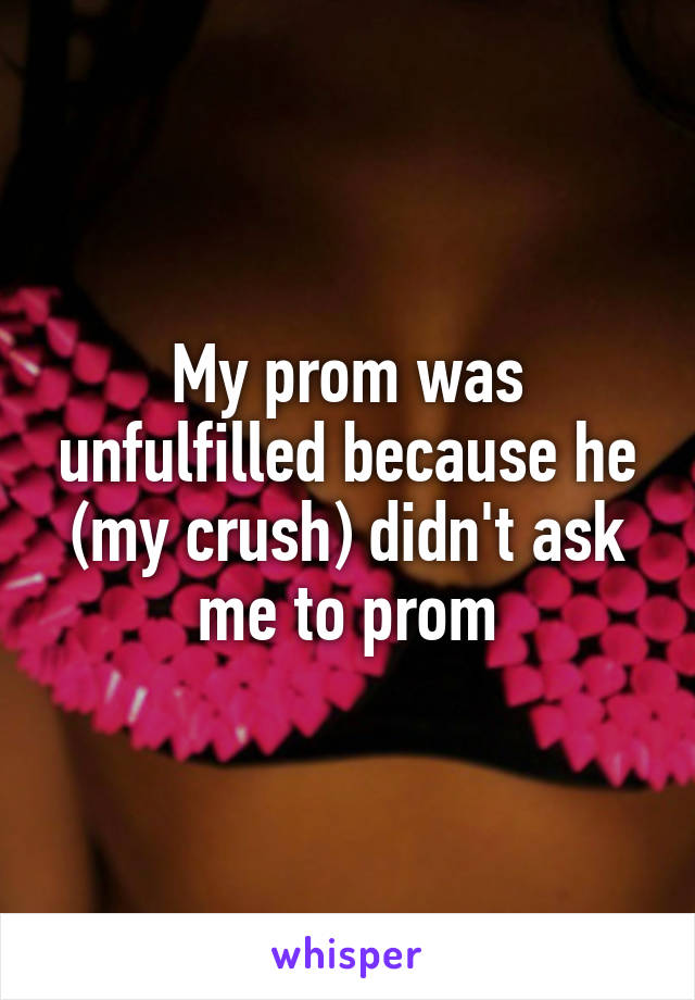 My prom was unfulfilled because he (my crush) didn't ask me to prom