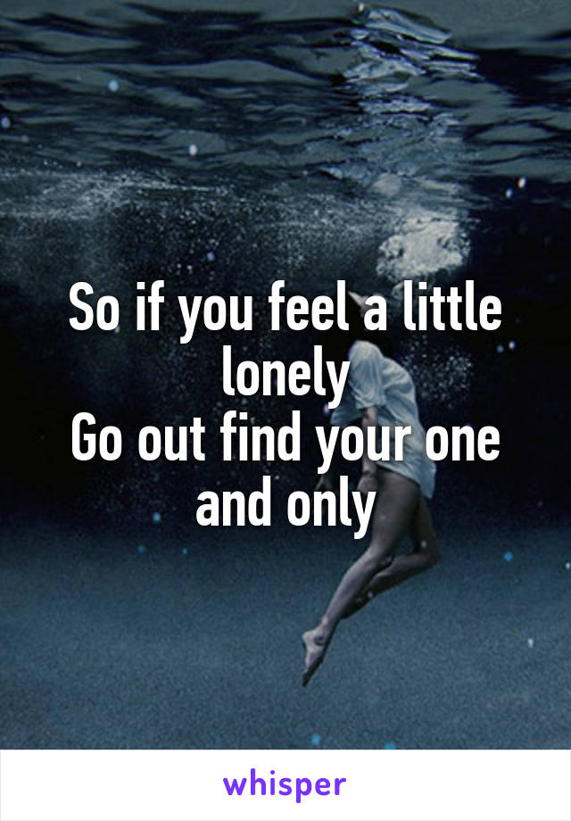 So if you feel a little lonely
Go out find your one and only