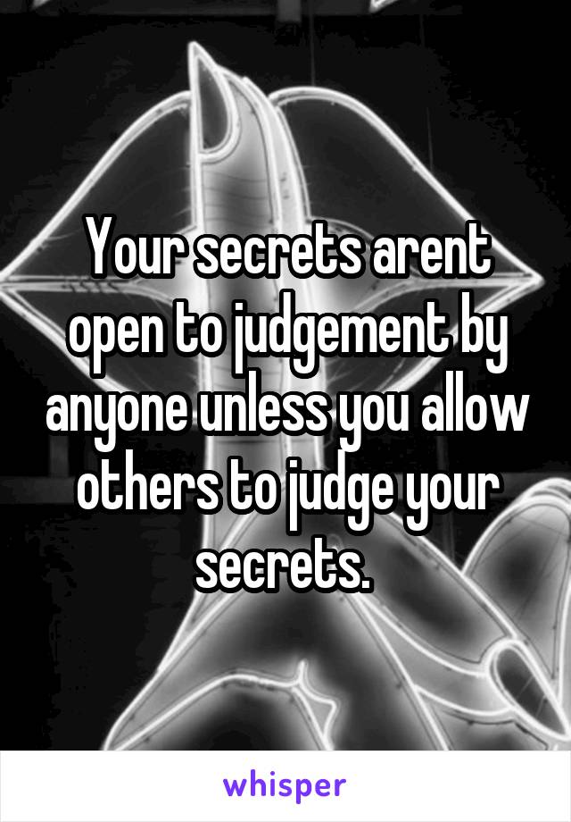 Your secrets arent open to judgement by anyone unless you allow others to judge your secrets. 