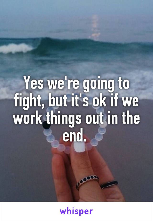 Yes we're going to fight, but it's ok if we work things out in the end. 