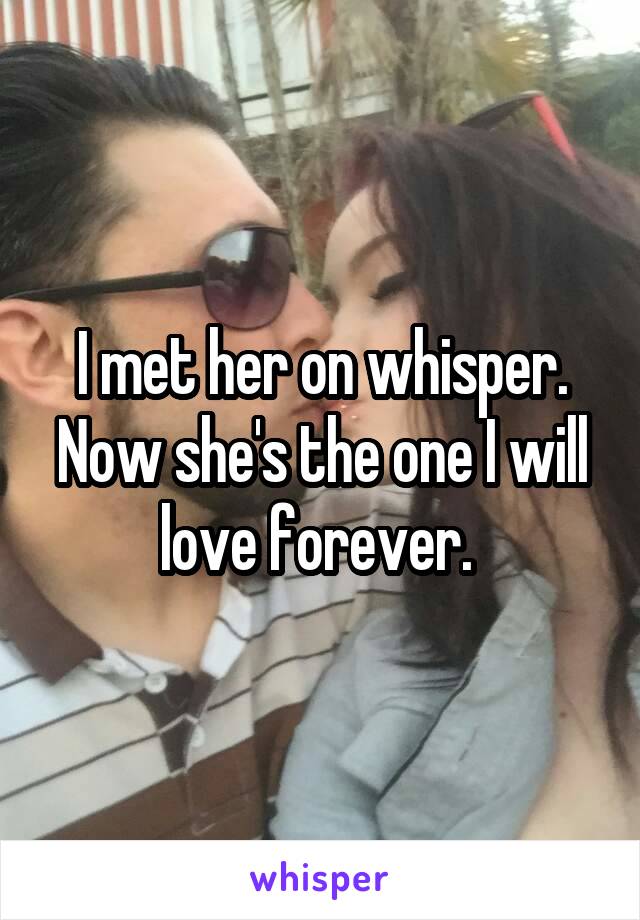 I met her on whisper. Now she's the one I will love forever. 