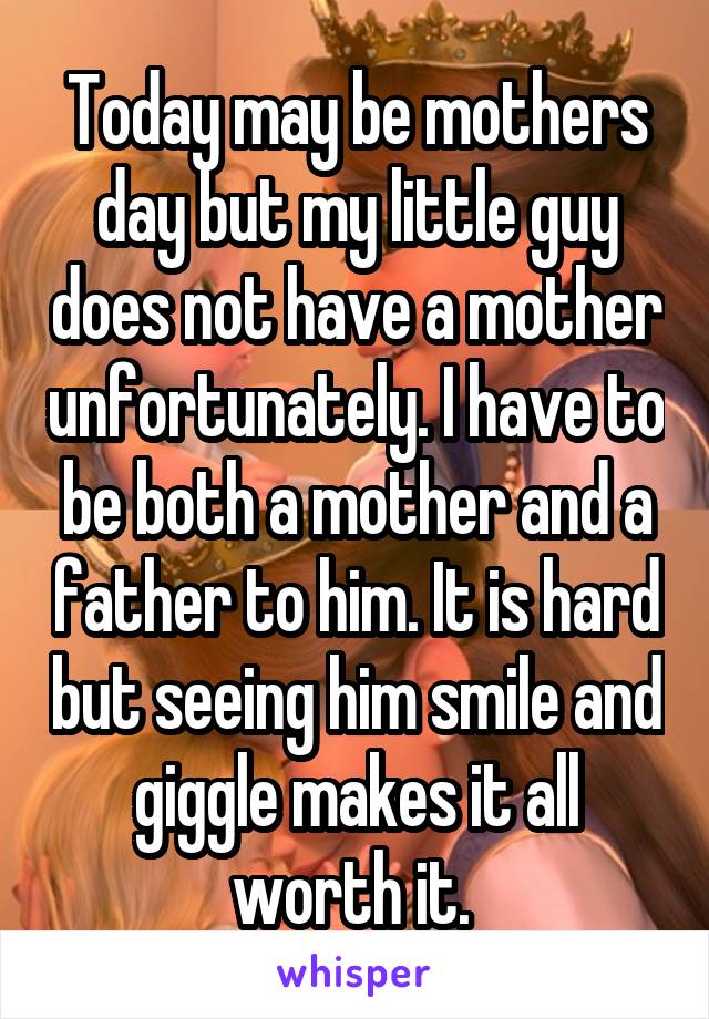 Today may be mothers day but my little guy does not have a mother unfortunately. I have to be both a mother and a father to him. It is hard but seeing him smile and giggle makes it all worth it. 