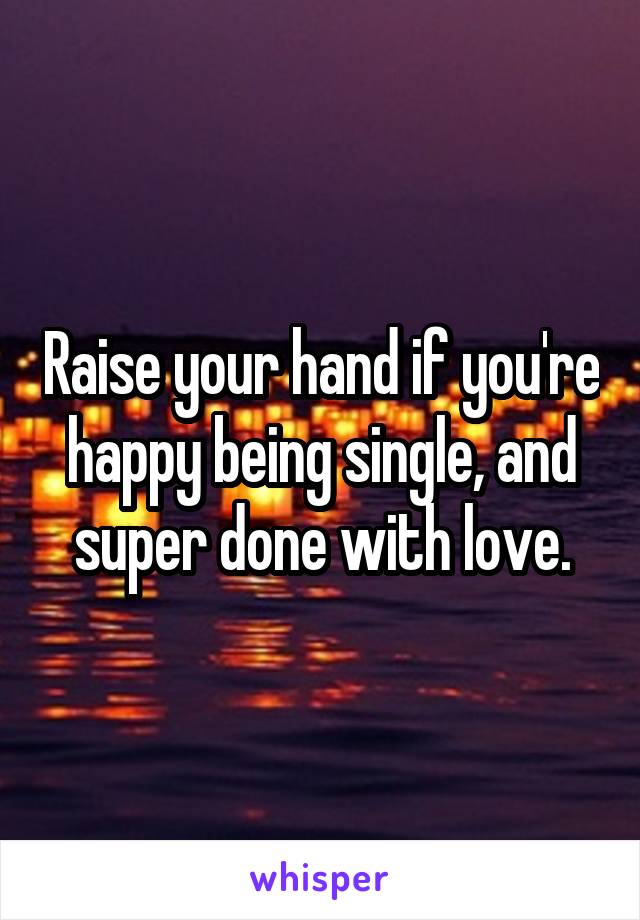 Raise your hand if you're happy being single, and super done with love.