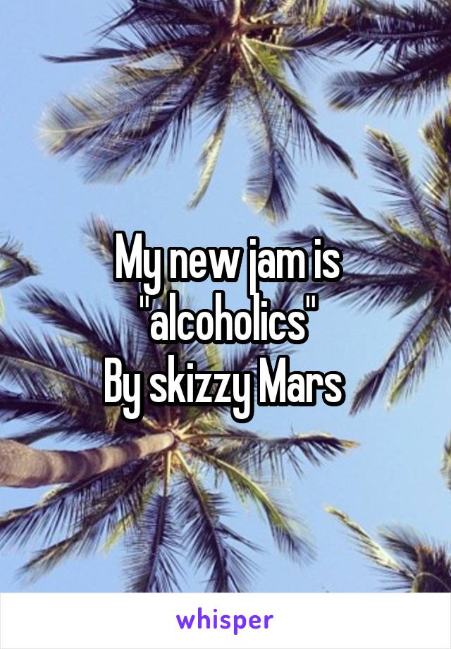 My new jam is "alcoholics"
By skizzy Mars 