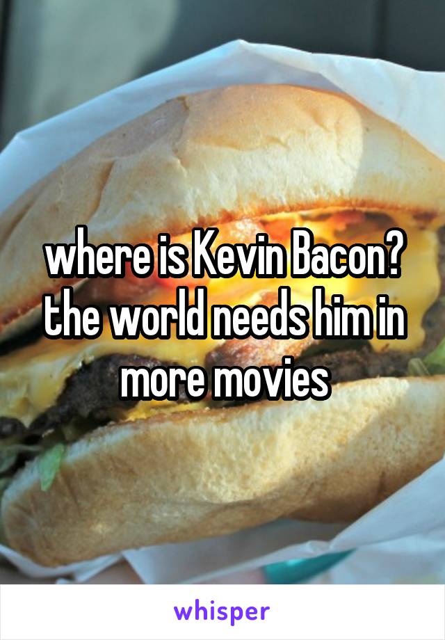 where is Kevin Bacon? the world needs him in more movies