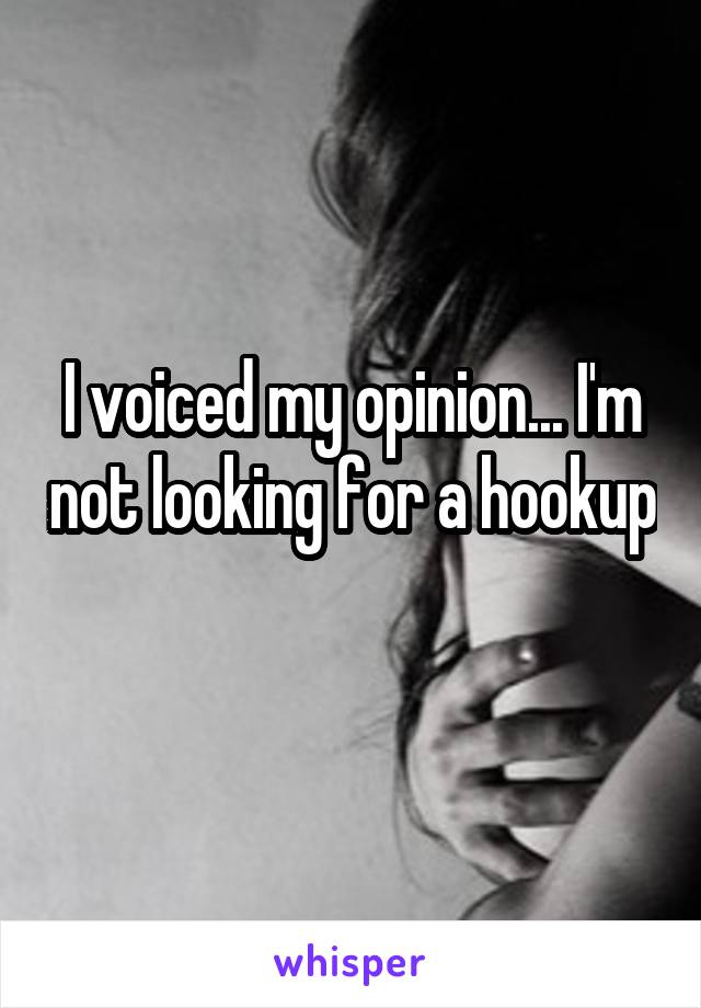 I voiced my opinion... I'm not looking for a hookup 