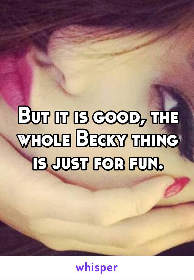 But it is good, the whole Becky thing is just for fun.