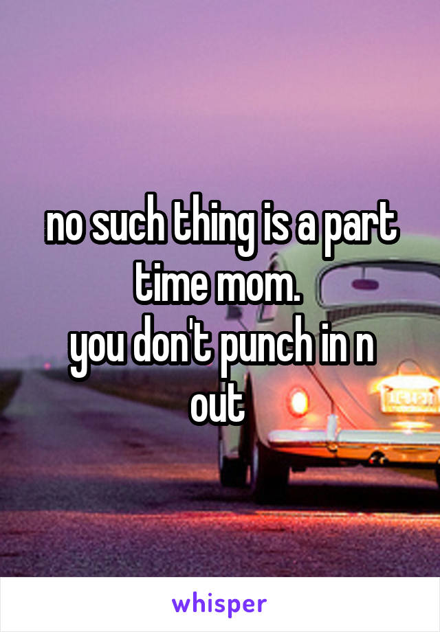 no such thing is a part time mom. 
you don't punch in n out 