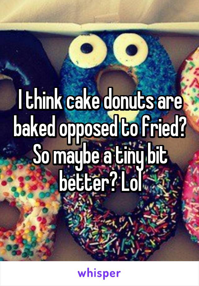 I think cake donuts are baked opposed to fried? So maybe a tiny bit better? Lol