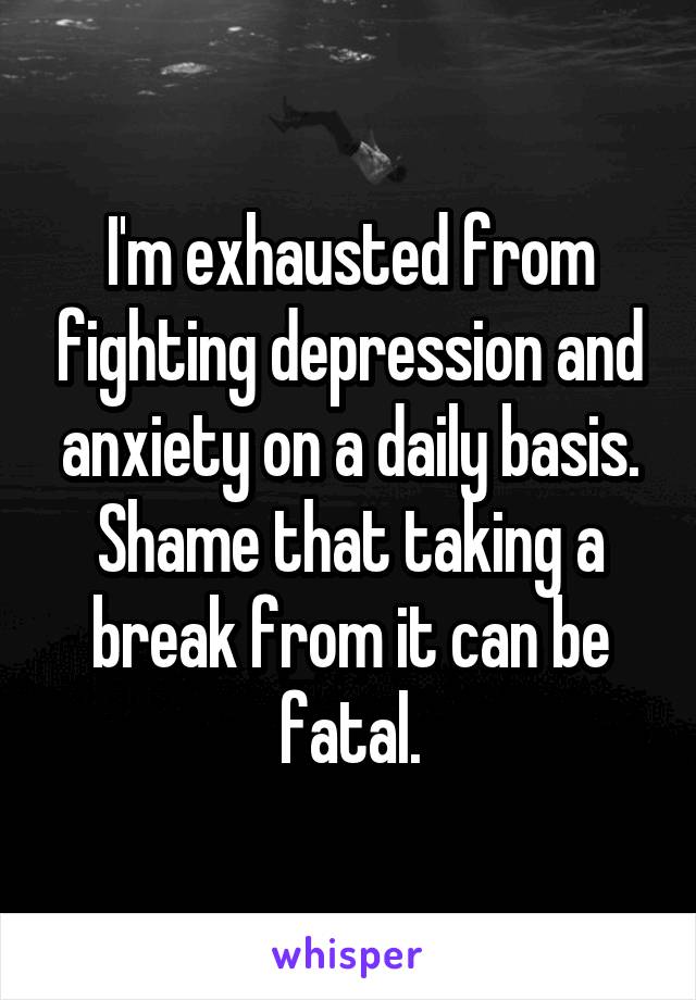 I'm exhausted from fighting depression and anxiety on a daily basis. Shame that taking a break from it can be fatal.