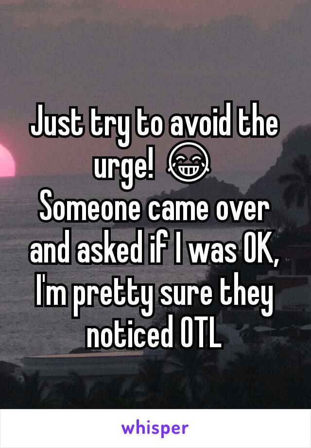 Just try to avoid the urge! 😂
Someone came over and asked if I was OK, I'm pretty sure they noticed OTL