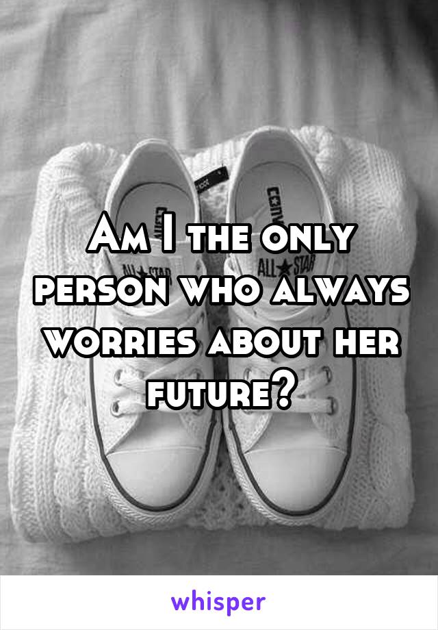 Am I the only person who always worries about her future?