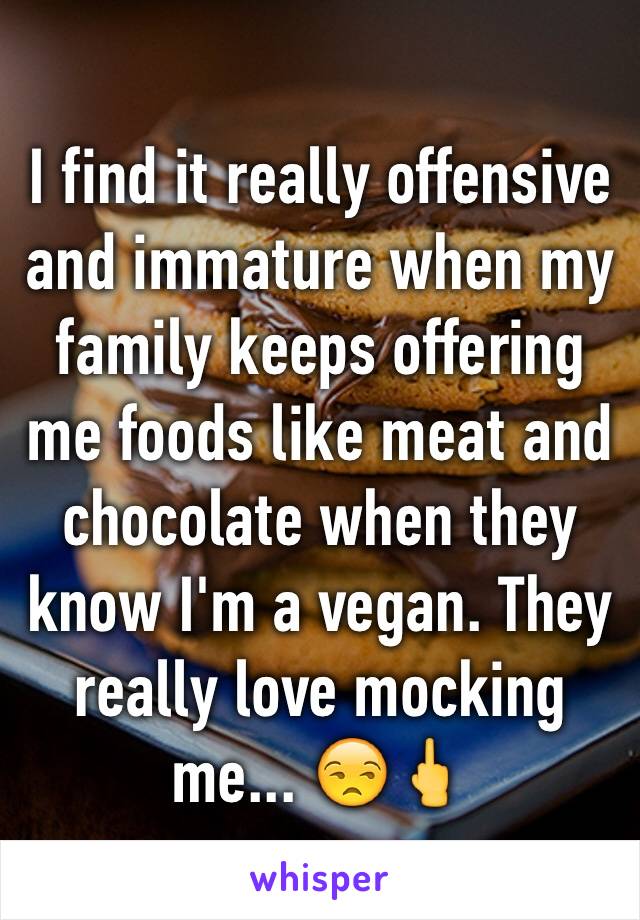 I find it really offensive and immature when my family keeps offering me foods like meat and chocolate when they know I'm a vegan. They really love mocking me... 😒🖕