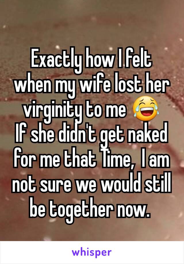 Exactly how I felt when my wife lost her virginity to me 😂
If she didn't get naked for me that Time,  I am not sure we would still be together now. 