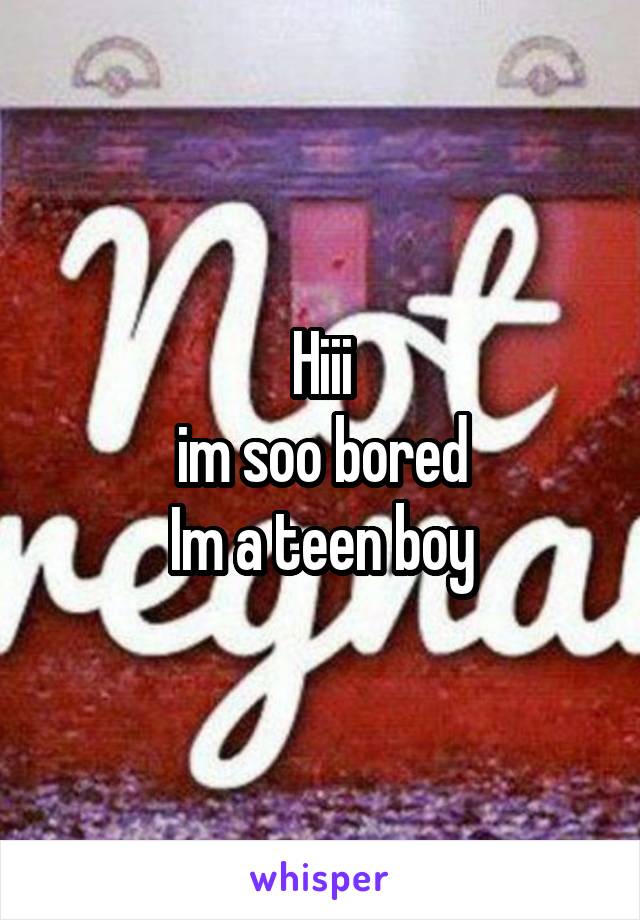 Hiii
im soo bored
Im a teen boy