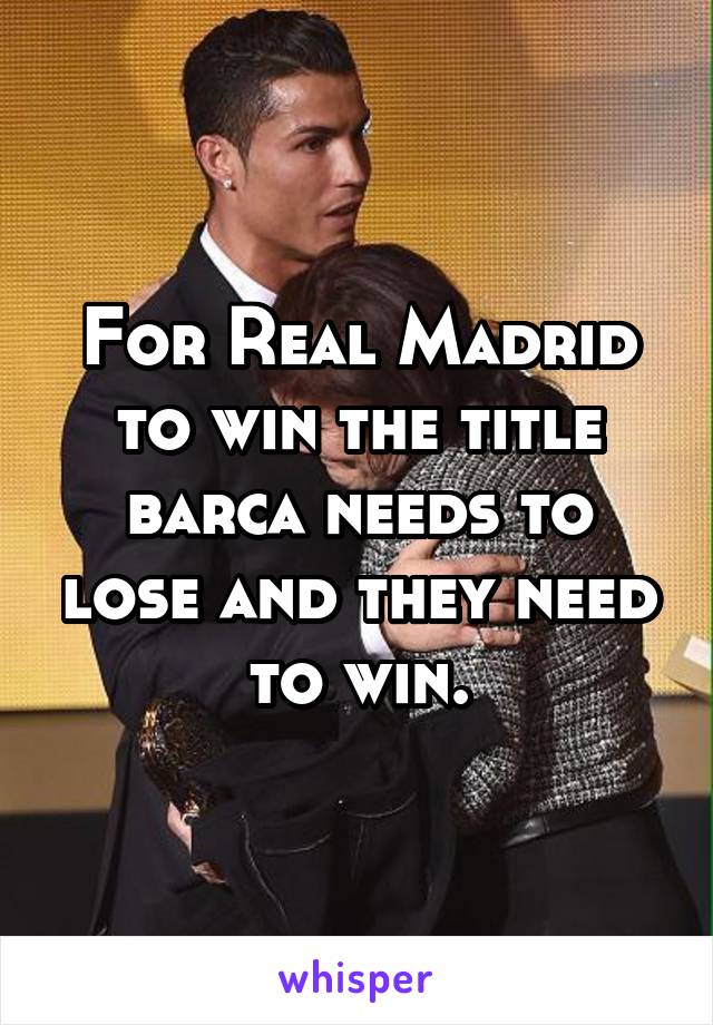 For Real Madrid to win the title barca needs to lose and they need to win.