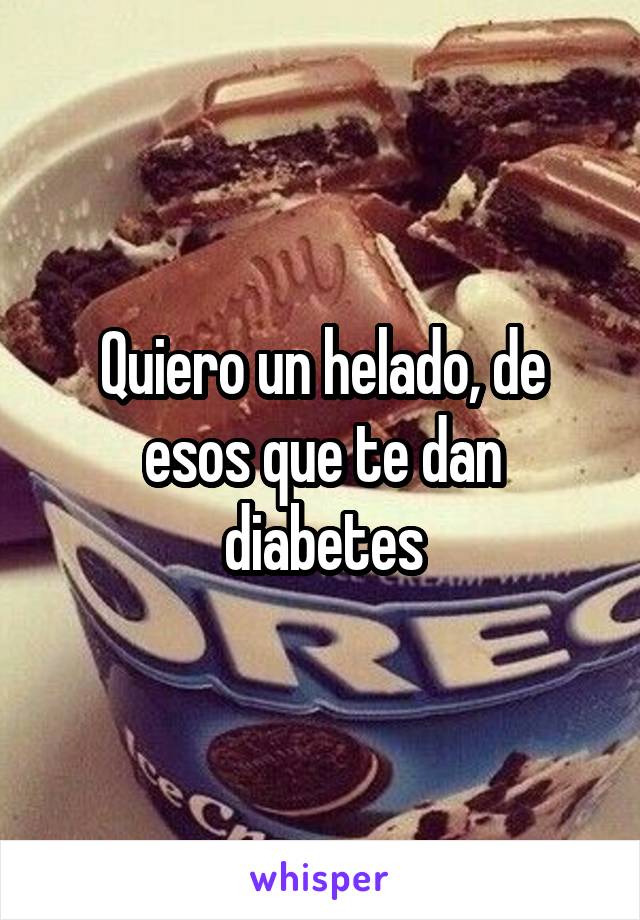 Quiero un helado, de esos que te dan diabetes