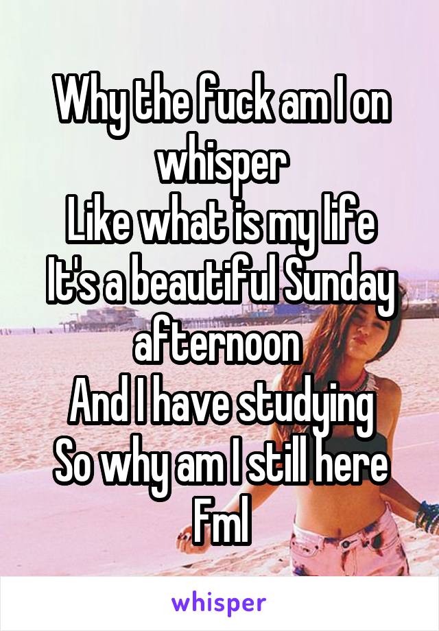 Why the fuck am I on whisper
Like what is my life
It's a beautiful Sunday afternoon 
And I have studying
So why am I still here
Fml