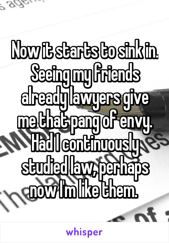 Now it starts to sink in. Seeing my friends already lawyers give me that pang of envy. Had I continuously studied law, perhaps now I'm like them. 