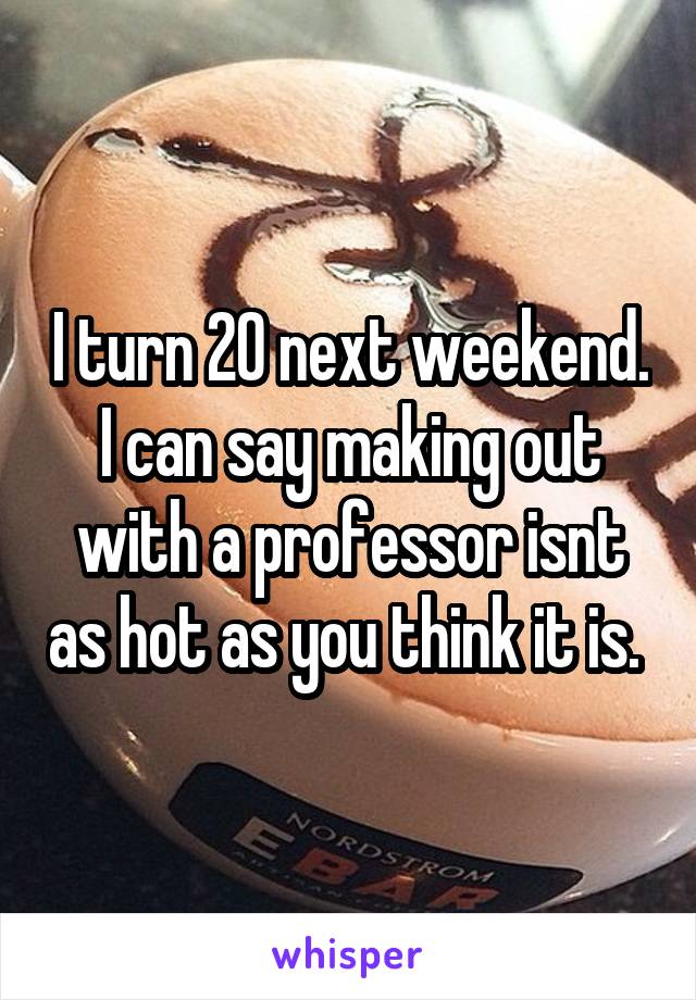 I turn 20 next weekend. I can say making out with a professor isnt as hot as you think it is. 