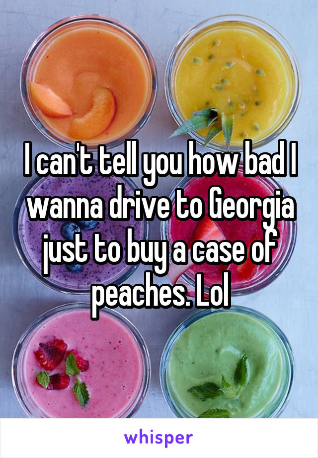 I can't tell you how bad I wanna drive to Georgia just to buy a case of peaches. Lol