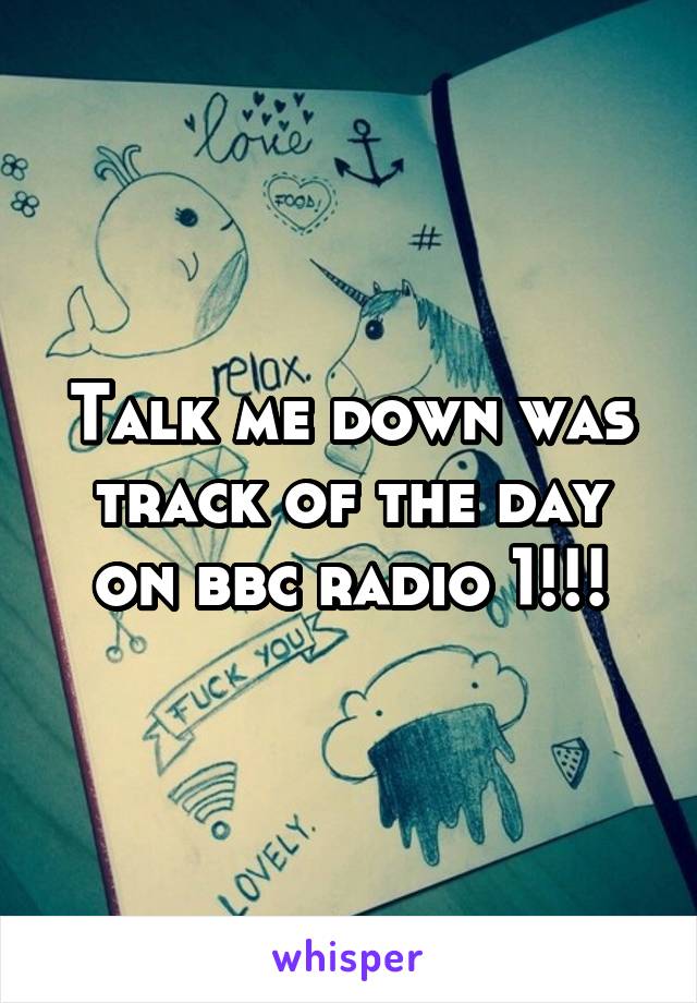 Talk me down was track of the day on bbc radio 1!!!