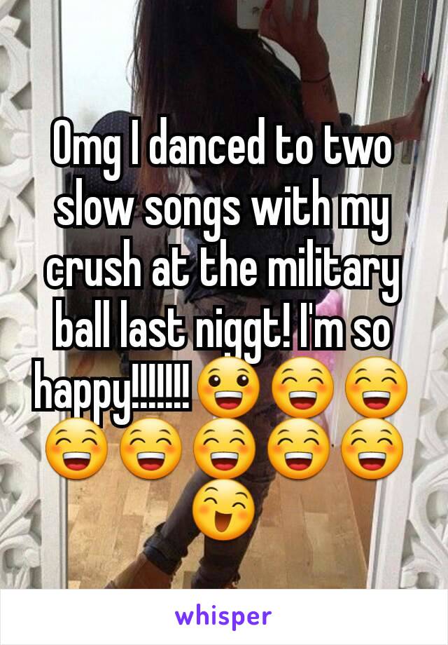 Omg I danced to two slow songs with my crush at the military ball last niggt! I'm so happy!!!!!!!😀😁😁😁😁😁😁😁😄