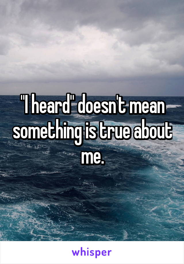 "I heard" doesn't mean something is true about me.