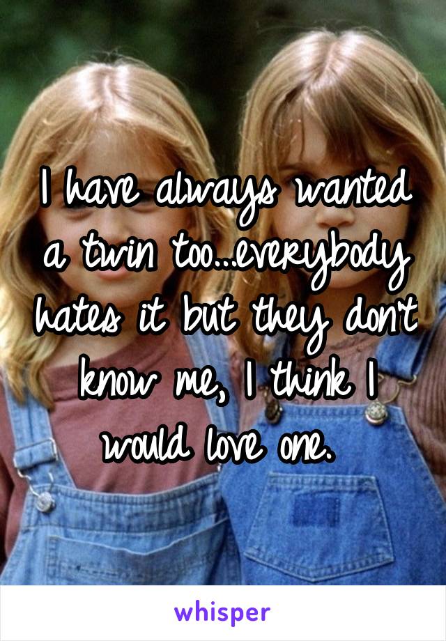 I have always wanted a twin too...everybody hates it but they don't know me, I think I would love one. 