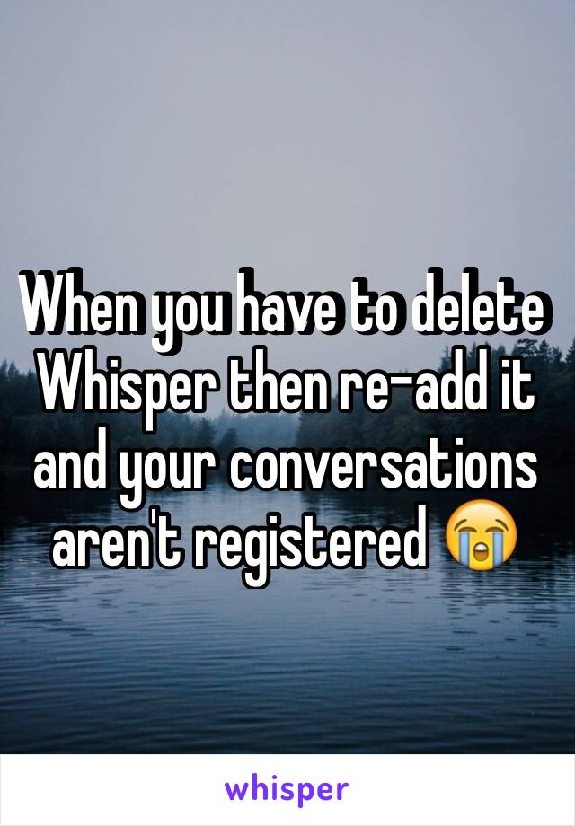 When you have to delete Whisper then re-add it and your conversations aren't registered 😭