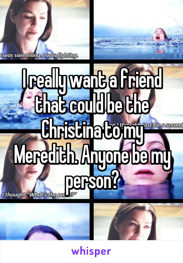 I really want a friend that could be the Christina to my Meredith. Anyone be my person?