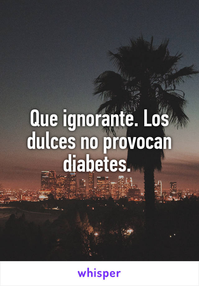 Que ignorante. Los dulces no provocan diabetes. 