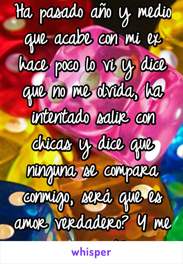 Ha pasado año y medio que acabe con mi ex hace poco lo vi y dice que no me olvida, ha intentado salir con chicas y dice que ninguna se compara conmigo, será que es amor verdadero? Y me equivoqué?