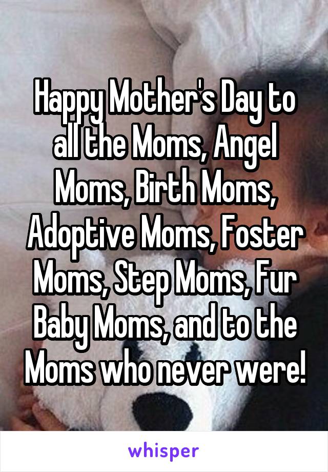 Happy Mother's Day to all the Moms, Angel Moms, Birth Moms, Adoptive Moms, Foster Moms, Step Moms, Fur Baby Moms, and to the Moms who never were!